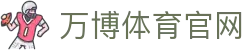 万博体育官方网站｜世界杯/欧冠/NBA热门赛事覆盖